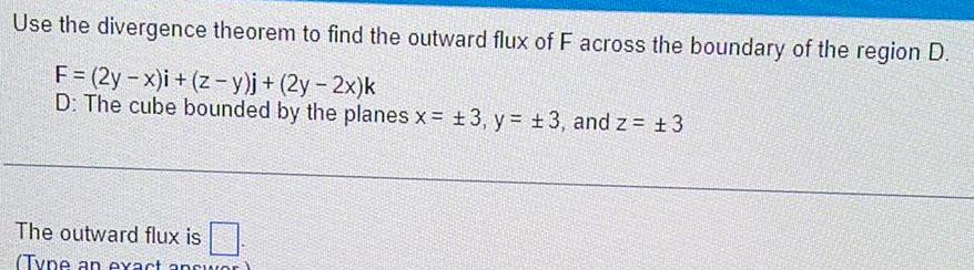 Use the divergence theorem to find the outward flux of F across the boundary of the region D F 2y x i z y j 2y 2x k D The cube bounded by the planes x 3 y 3 and z 3 The outward flux is Type an exact answor