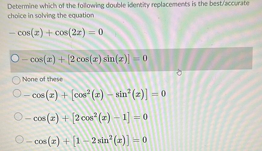 Determine which of the following double identity replacements is the best accurate choice in solving the equation cos x cos 2x 0 cos x 2 cos x sin x 0 None of these O cos x cos r sin x 0 cos x 2 cos x 1 0 cos x 1 2 sin x 0 G