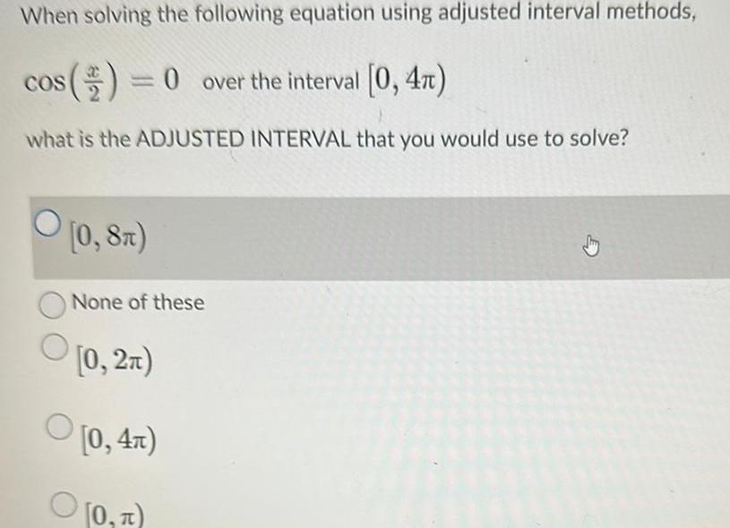 When solving the following equation using adjusted interval methods cos 0 over the interval 0 4 what is the ADJUSTED INTERVAL that you would use to solve 0 8T None of these 0 2x 0 4 0