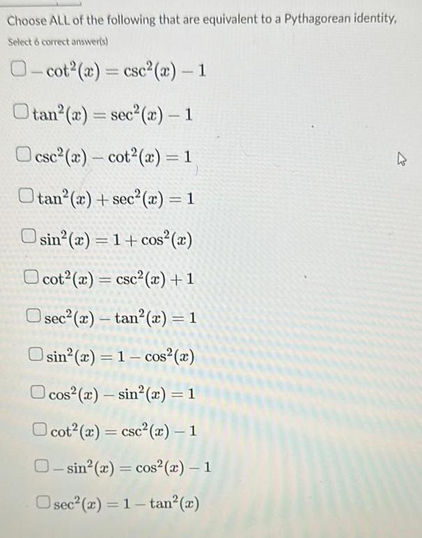 Choose ALL of the following that are equivalent to a Pythagorean identity Select 6 correct answer s O cot x csc x 1 Otan x sec x 1 csc a cot x 1 tan x sec x 1 Osin x 1 cos x Ocot x csc x 1 Osec x tan x 1 sin x 1 cos x cos r sin x 1 Ocot x csc x 1 O sin x cos x 1 Osec x 1 tan x K