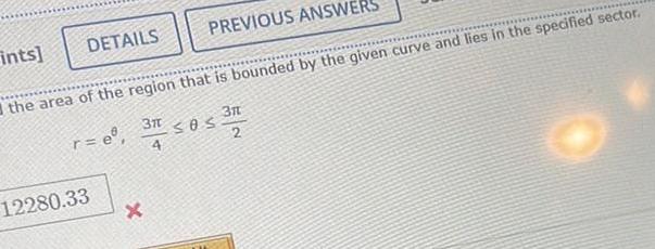 PREVIOUS ANSWERS the area of the region that is bounded by the given curve and lies in the specified sector r e 3 t 4 Os 3128 2 DETAILS ints 12280 33 X