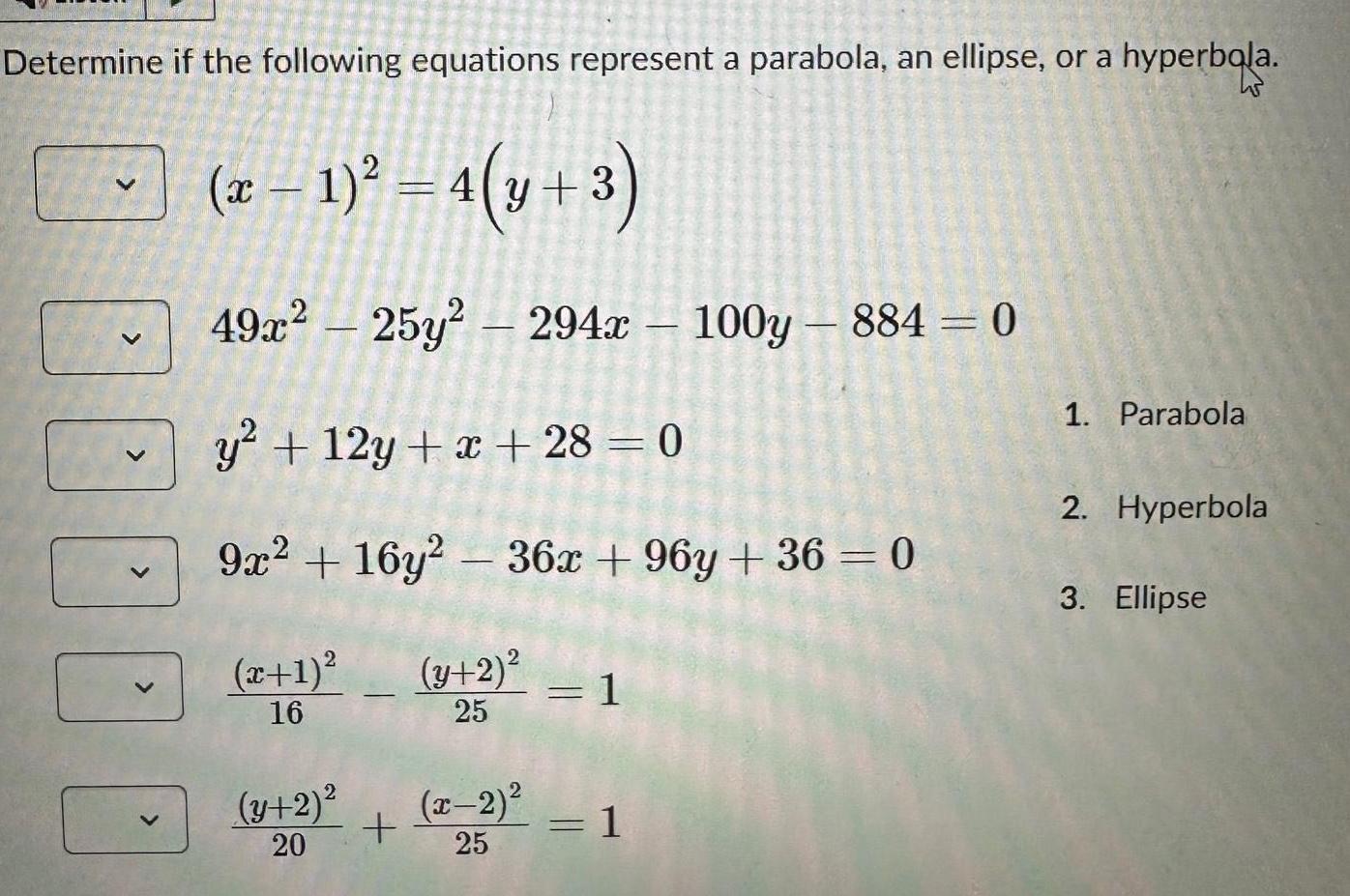 Determine if the following equations represent a parabola an ellipse or a hyperbola x 1 4 y 3 45 100 49x 25y 294x100y 884 0 y 12y x 28 0 9x2 16y2 36x 96y 36 0 x 1 y 2 16 25 y 2 20 x 2 25 1 1 1 Parabola 2 Hyperbola 3 Ellipse