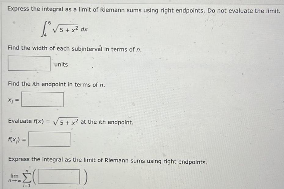 Express the integral as a limit of Riemann sums using right endpoints Do not evaluate the limit r6 5 x dx Find the width of each subinterval in terms of n Find the ith endpoint in terms of n x Evaluate f x 5 x at the ith endpoint f x units Express the integral as the limit of Riemann sums using right endpoints lim 318 n i 1