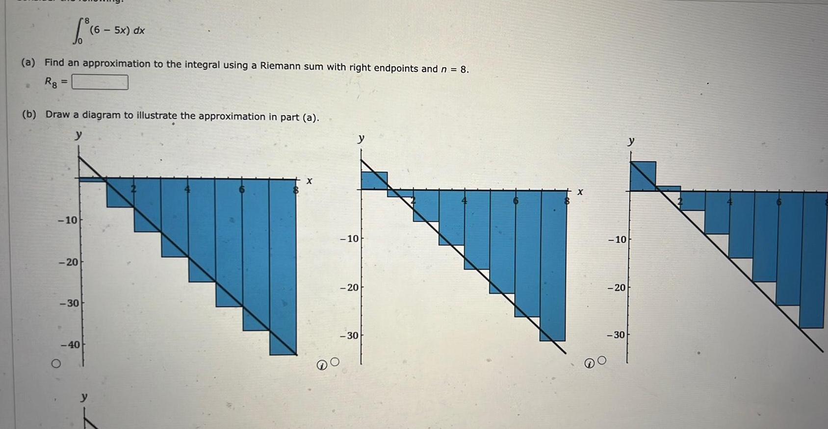 6 16 5 a Find an approximation to the integral using a Riemann sum with right endpoints and n 8 Rg b Draw a diagram to illustrate the approximation in part a y 10 20 6 5x dx 30 40 10 20 30 10 20 30 y