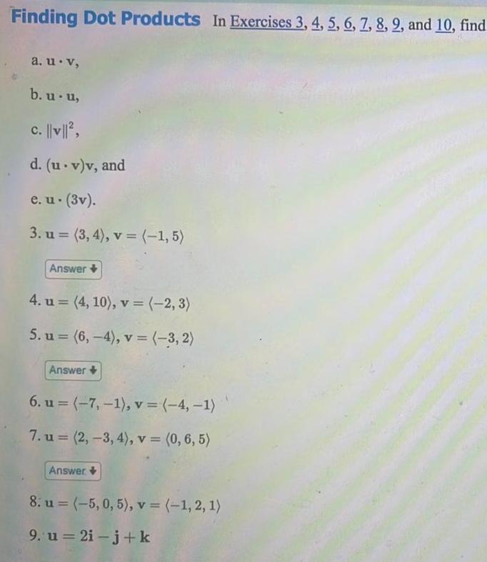 Finding Dot Products In Exercises 3 4 5 6 7 8 9 and 10 find a u v b u u c v d u v v and e u 3v 3 u 3 4 v 1 5 Answer 4 u 4 10 v 2 3 5 u 6 4 v 3 2 Answer 6 u 7 1 v 4 1 7 u 2 3 4 v 0 6 5 Answer 8 u 5 0 5 v 1 2 1 9 u 2i j k