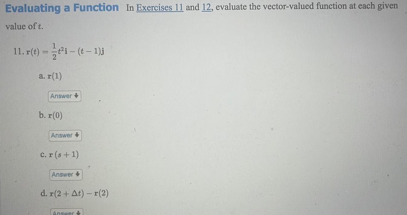 Evaluating a Function In Exercises 11 and 12 evaluate the vector valued function at each given value of t 11 r t i t 1 j a r 1 Answer b r 0 Answer c r s 1 Answer d r 2 At r 2 Answer