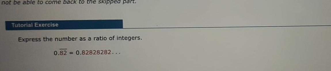 not be able to come back to the skipped part Tutorial Exercise Express the number as a ratio of integers 0 82 0 82828282