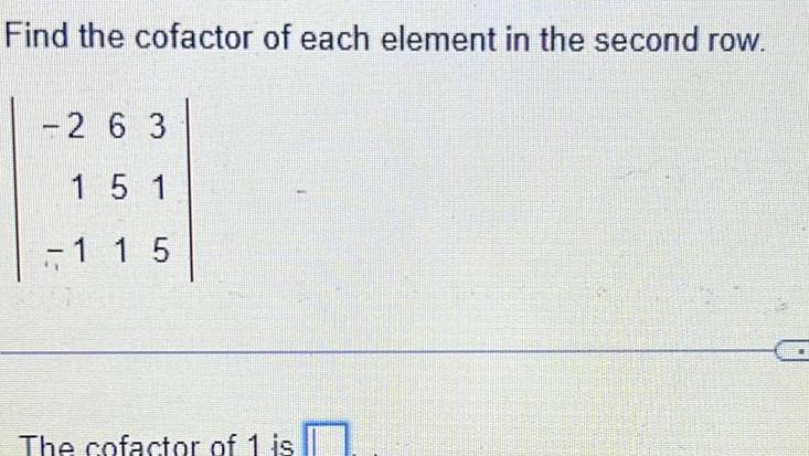 Find the cofactor of each element in the second row 2 6 3 15 1 1 1 5 The cofactor of 1 is