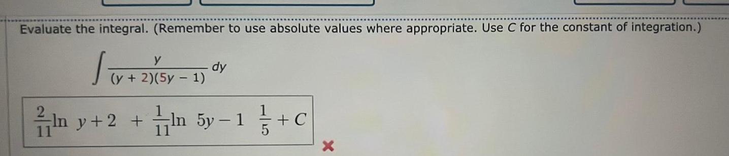 Evaluate the integral Remember to use absolute values where appropriate Use C for the constant of integration y 2 5y 1 dy In y 2 In 5y 1 C 11 X