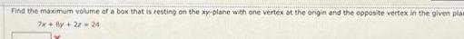 Find the maximum volume of a box that is resting on the xy plane with one vertex at the origin and the opposite vertex in the given plan 7x By 2z24