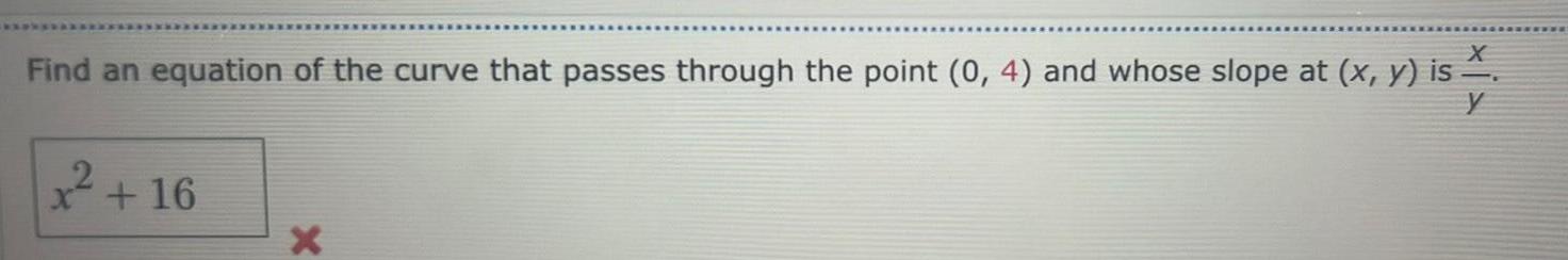 16 X Find an equation of the curve that passes through the point 0 4 and whose slope at x y is x y is X