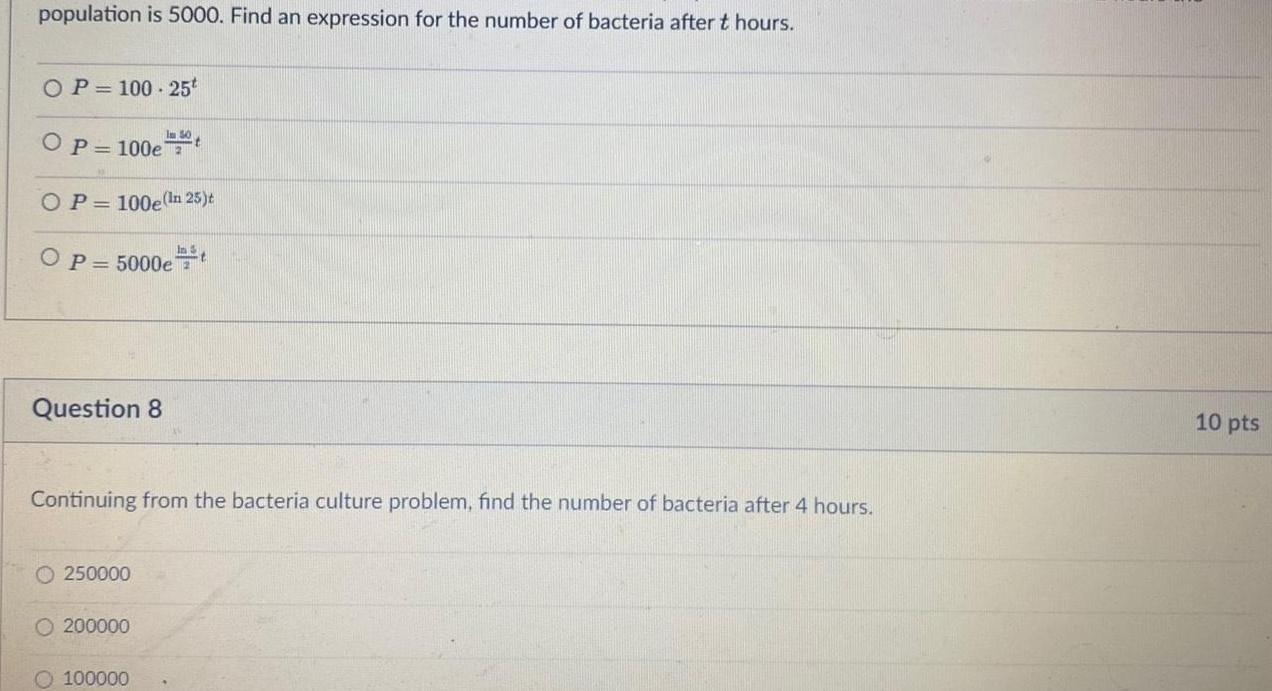 population is 5000 Find an expression for the number of bacteria after t hours OP 100 25t OP 100e OP 100e In 25 t OP 5000et Question 8 In 50 Continuing from the bacteria culture problem find the number of bacteria after 4 hours 250000 O 200000 O 100000 10 pts