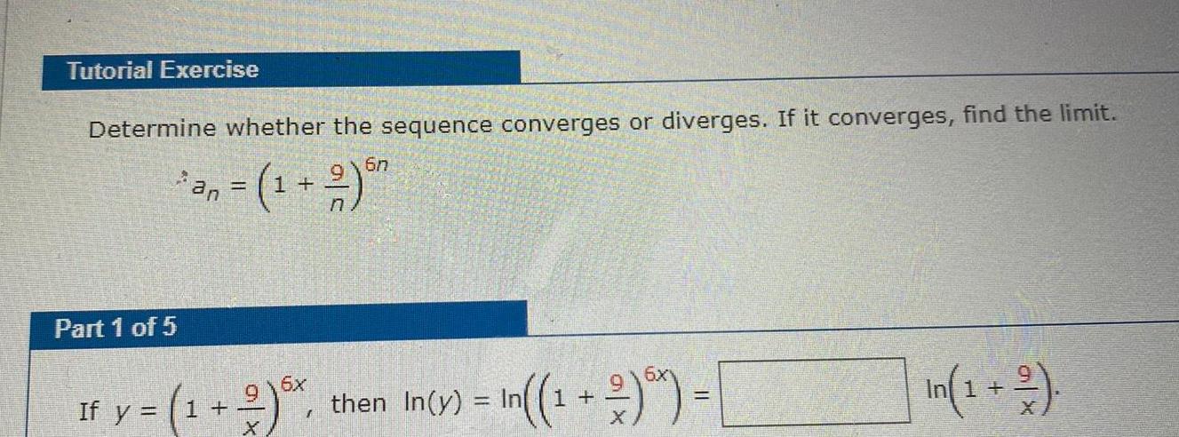 Tutorial Exercise Determine whether the sequence converges or diverges If it converges find the limit 6n Part 1 of 5 an If y 1 2 916x X then In y In 1 2 In 1 2 1