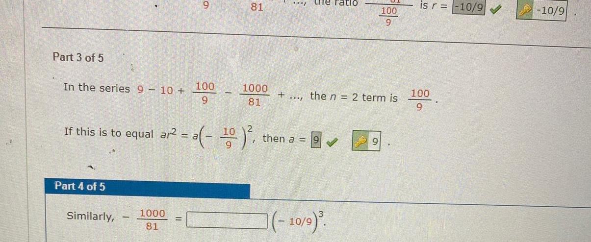 Part 3 of 5 In the series 9 10 100 9 Part 4 of 5 9 Similarly 1000 81 81 1000 81 the ratiO If this is to equal ar a 10 a 10 then a P the n 2 term is 100 9 10 9 is r 10 9 100 9 10 9