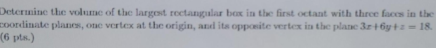 Determine the volume of the largest rectangular box in the first octant with three faces in the coordinate planes one vertex at the origin and its opposite vertex in the plane 3r 6y z 18 6 pts