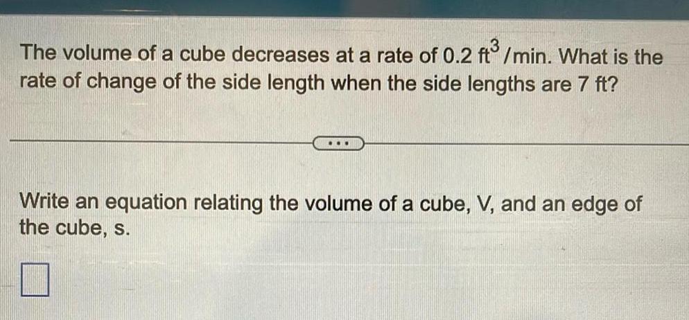 The volume of a cube decreases at a rate of 0 2 ft min What is the rate of change of the side length when the side lengths are 7 ft Write an equation relating the volume of a cube V and an edge of the cube s