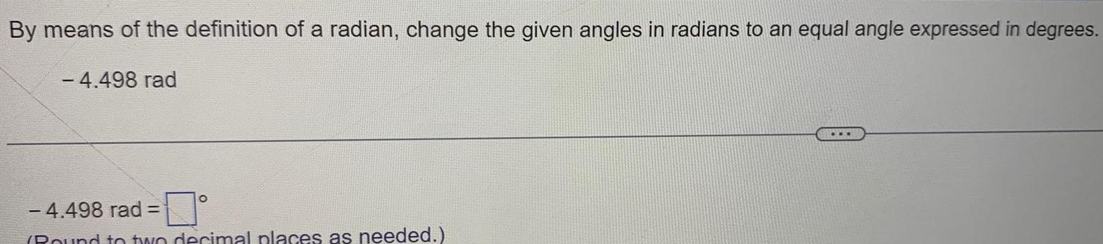 By means of the definition of a radian change the given angles in radians to an equal angle expressed in degrees 4 498 rad O 4 498 rad Round to two decimal places as needed