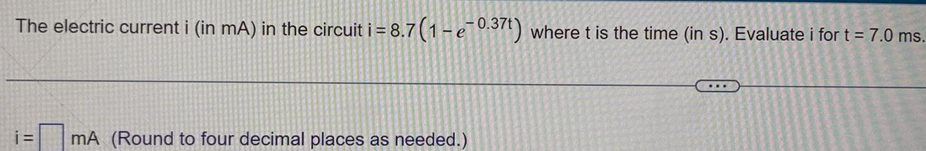 The electric current i in mA in the circuit i 8 7 1 e 0 37t where t is the time in s Evaluate i for t 7 0 ms i mA Round to four decimal places as needed