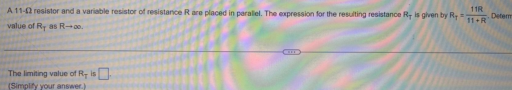 A 11 2 resistor and a variable resistor of resistance R are placed in parallel The expression for the resulting resistance RT is given by RT value of RT as R o The limiting value of R is Simplify your answer 11R 11 R Determ