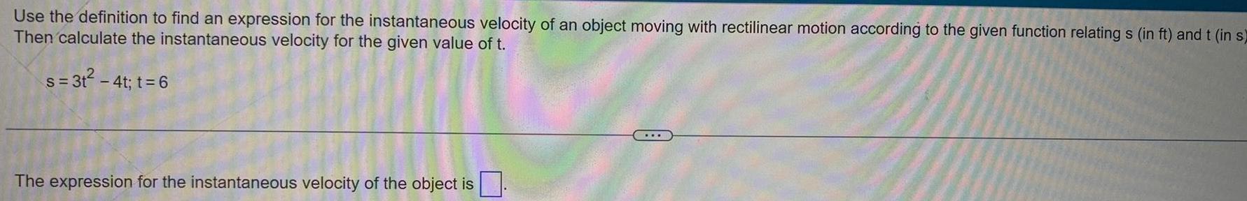 Use the definition to find an expression for the instantaneous velocity of an object moving with rectilinear motion according to the given function relating s in ft and t in s Then calculate the instantaneous velocity for the given value of t s 3t 4t t 6 The expression for the instantaneous velocity of the object is