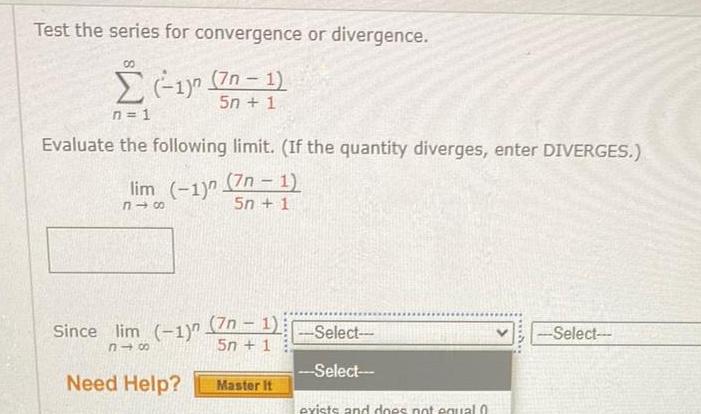 Test the series for convergence or divergence 1 7n 1 5n 1 n 1 Evaluate the following limit If the quantity diverges enter DIVERGES lim 1 318 Since lim 1 818 Need Help 7n 1 5n 1 7n 1 5n 1 Master it Select Select exists and does not equal 0 Select