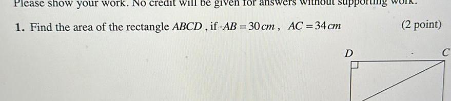 Please show your work No credit will be given for answers 1 Find the area of the rectangle ABCD if AB 30 cm AC 34 cm D 2 point C