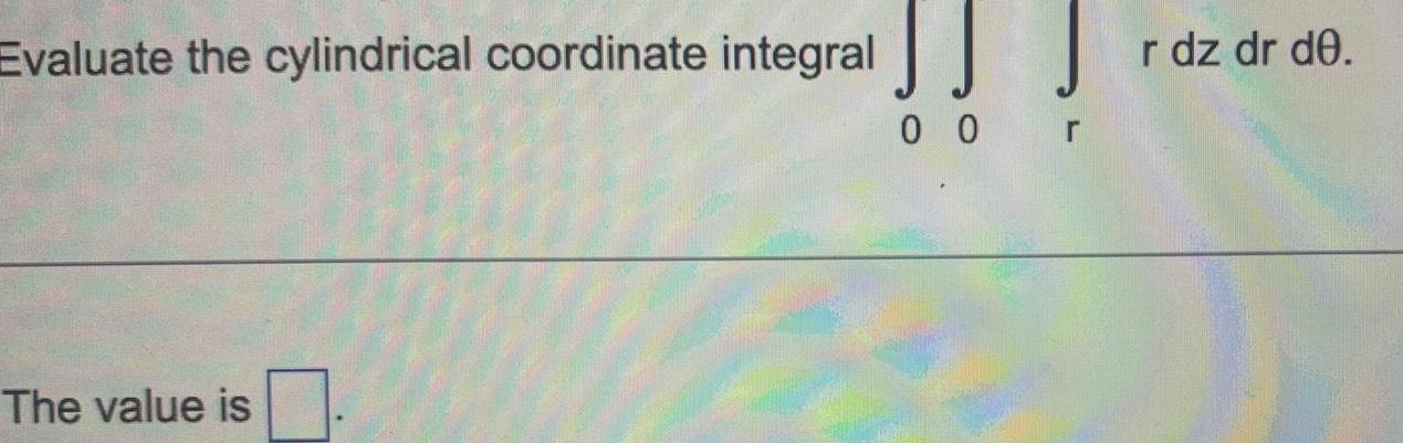 Evaluate the cylindrical coordinate integral The value is 0 0 r r dz dr d