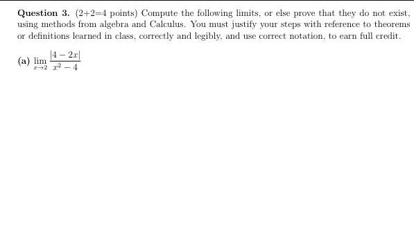 Question 3 2 2 4 points Compute the following limits or else prove that they do not exist using methods from algebra and Calculus You must justify your steps with reference to theorems or definitions learned in class correctly and legibly and use correct notation to earn full credit 14 2r 2x 4 a lim