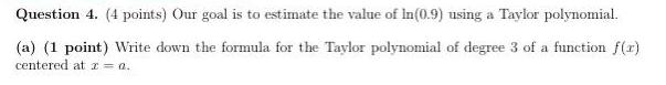 Question 4 4 points Our goal is to estimate the value of In 0 9 using a Taylor polynomial a 1 point Write down the formula for the Taylor polynomial of degree 3 of a function f r centered at z a