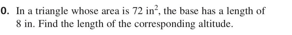 0 In a triangle whose area is 72 in the base has a length of 8 in Find the length of the corresponding altitude