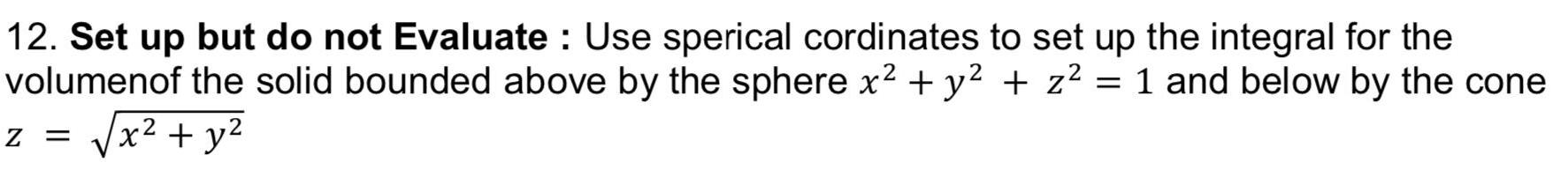 12 Set up but do not Evaluate Use sperical cordinates to set up the integral for the volumenof the solid bounded above by the sphere x y z 1 and below by the cone Z x y