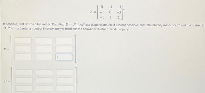 P 67 1 2 If possible find an invertible matrix P so that D P AP is a diagonal matrix If it is not possible enter the identity matrix for P and the matrix A D You must enter a number in every answer blank for the answer evaluator to work properly D A