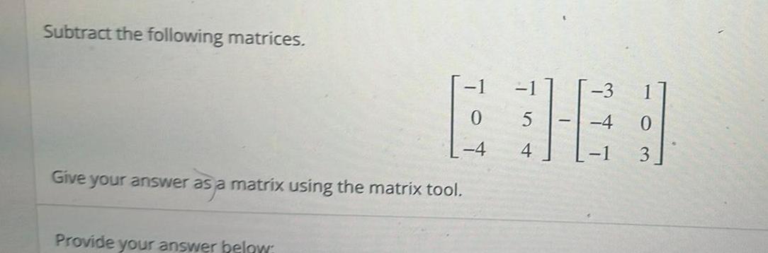 Subtract the following matrices Give your answer as a matrix using the matrix tool Provide your answer below 0 4 4 4 0 3