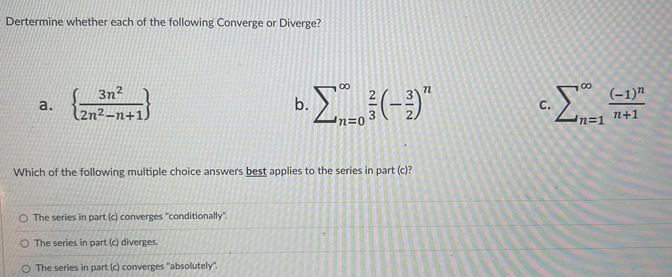 Dertermine whether each of the following Converge or Diverge a 3n 2n n 1 8 n b n 0 Which of the following multiple choice answers best applies to the series in part c The series in part c converges conditionally O The series in part c diverges O The series in part c converges absolutely C 221 n 1 1 n 1