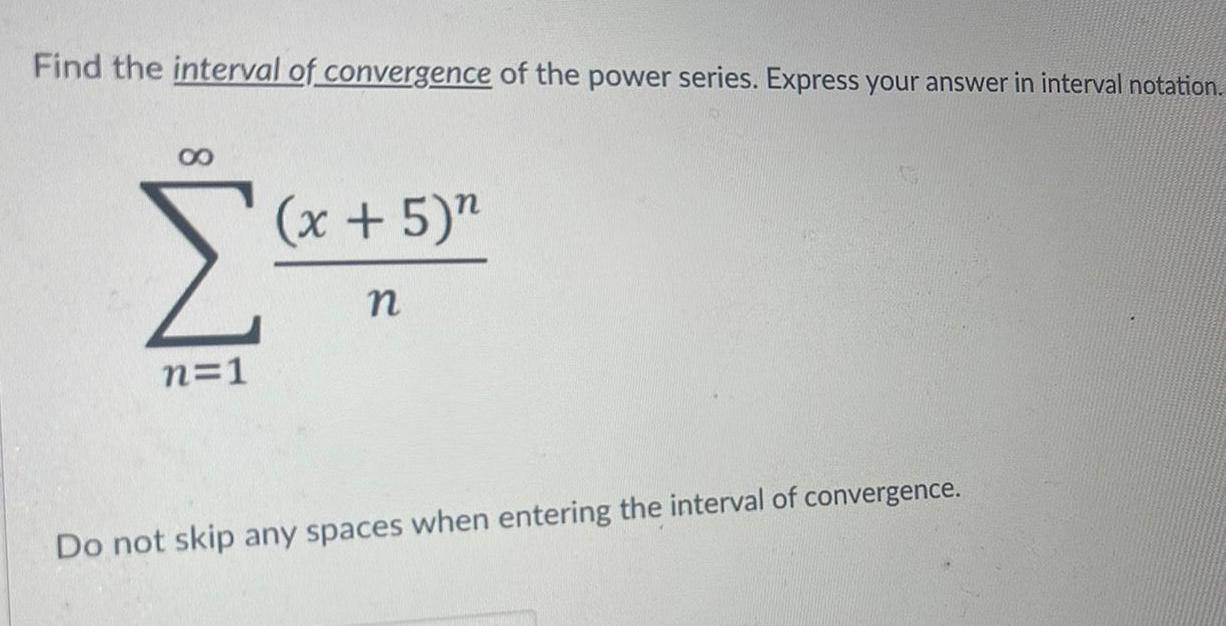 Find the interval of convergence of the power series Express your answer in interval notation n 1 x 5 n n Do not skip any spaces when entering the interval of convergence