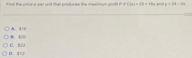 Find the price p per unit that produces the maximum profit P if C x 25 16x and p 24 2x OA 16 OB 20 O C 22 O D 12