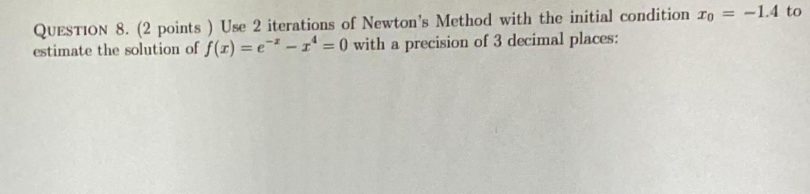 QUESTION 8 2 points Use 2 iterations of Newton s Method with the initial condition To 1 4 to estimate the solution of f x e r 0 with a precision of 3 decimal places