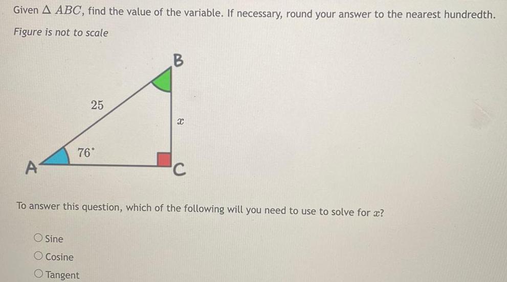 Given A ABC find the value of the variable If necessary round your answer to the nearest hundredth Figure is not to scale A 25 76 O Sine O Cosine O Tangent B X C To answer this question which of the following will you need to use to solve for x