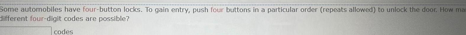 Some automobiles have four button locks To gain entry push four buttons in a particular order repeats allowed to unlock the door How ma different four digit codes are possible codes