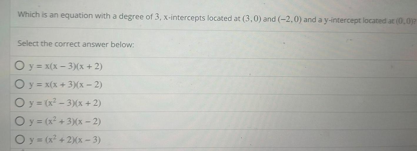 Which is an equation with a degree of 3 x intercepts located at 3 0 and 2 0 and a y intercept located at 0 0 Select the correct answer below O y x x 3 x 2 O y x x 3 x 2 Oy x 3 x 2 Oy x 3 x 2 Oy x 2 x 3