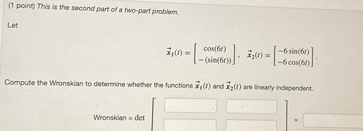 1 point This is the second part of a two part problem Let 7 1 sin 6 cos 61 Compute the wronskian to determine whether the functions x 1 and x t are linearly independent Wronskian det x 1 6 sin 6t 6 cos 61