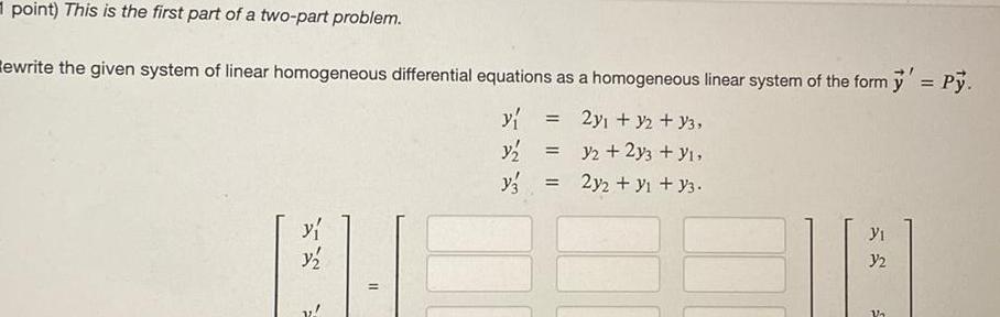 point This is the first part of a two part problem ewrite the given system of linear homogeneous differential equations as a homogeneous linear system of the form y Py y 2y1 y2 Y3 y y2 2y3 1 y 2y2 y3 Y Y1 3 2 Va