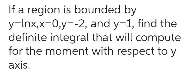 If a region is bounded by y lnx x 0 y 2 and y 1 find the definite integral that will compute for the moment with respect to y axis