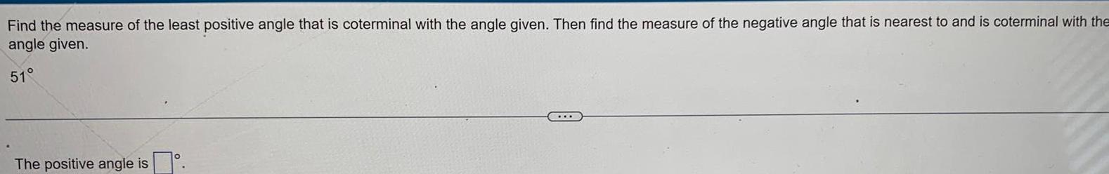 Find the measure of the least positive angle that is coterminal with the angle given Then find the measure of the negative angle that is nearest to and is coterminal with the angle given 51 The positive angle is