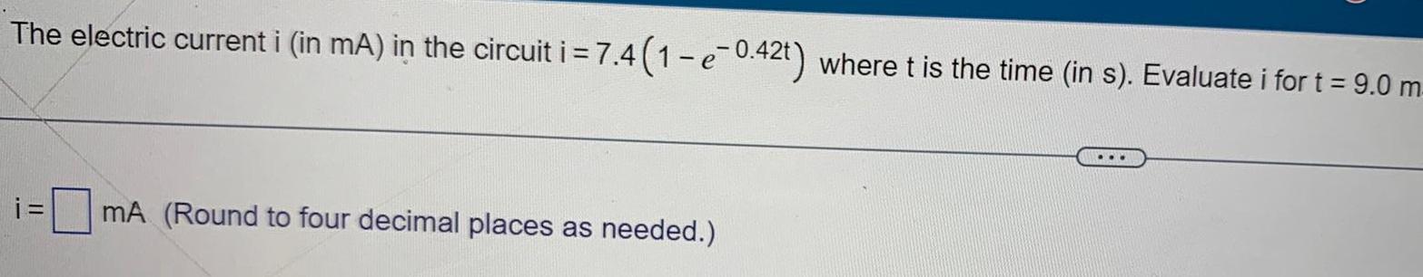 The electric current i in mA in the circuit i 7 4 1 e 0 42t where t is the time in s Evaluate i for t 9 0 m i mA Round to four decimal places as needed