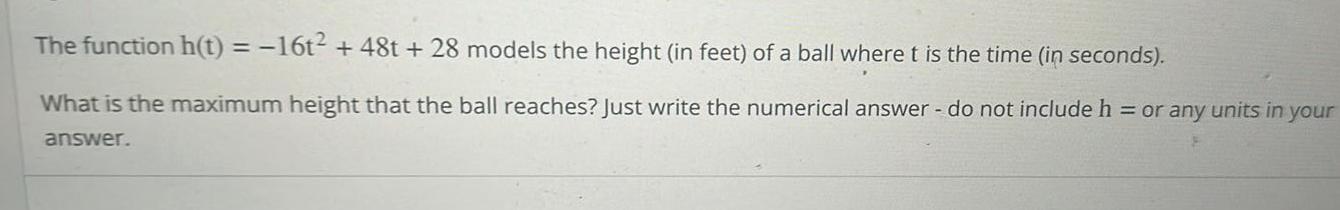 The function h t 16t 48t 28 models the height in feet of a ball where t is the time in seconds What is the maximum height that the ball reaches Just write the numerical answer do not include h or any units in your answer