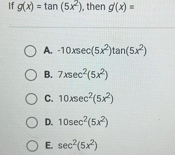 If g x tan 5x2 then g x O A 10xsec 5x tan 5x OB C 7xsec 5x 10xsec 5x OD 10sec 5x2 O E sec 5x O O