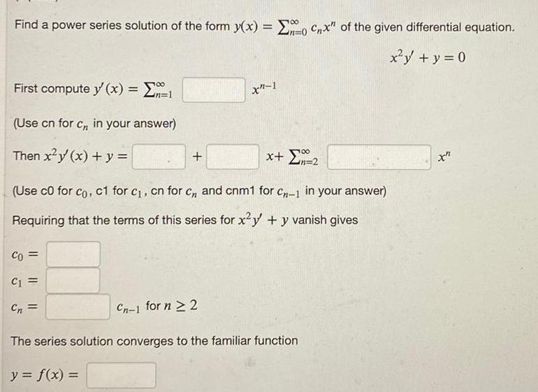 Find a power series solution of the form y x 0 Cnx of the given differential equation x y y 0 First compute y x Use cn for c in your answer Then x y x y Co C1 Cn n 1 Use c0 for co c1 for c cn for c and cnm1 for C 1 in your answer Requiring that the terms of this series for x y y vanish gives X7 1 Cn 1 for n 2 100 x 2 The series solution converges to the familiar function y f x x