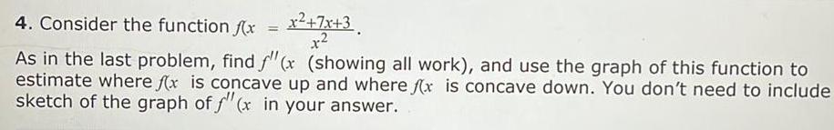 4 Consider the function x x x 3 x2 As in the last problem find f x showing all work and use the graph of this function to estimate where fx is concave up and where fx is concave down You don t need to include sketch of the graph of f x in your answer