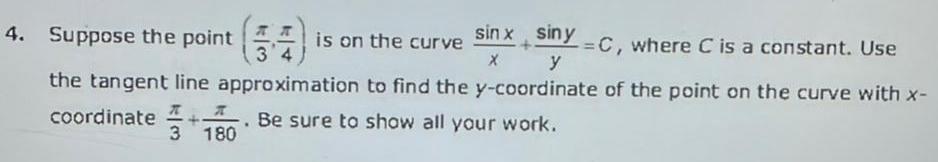 4 Suppose the point 4 is on the curve sinx siny C where C is a constant Use x y the tangent line approximation to find the y coordinate of the point on the curve with x coordinate 10 Be sure to show all your work